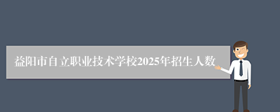 益阳市自立职业技术学校2025年招生人数