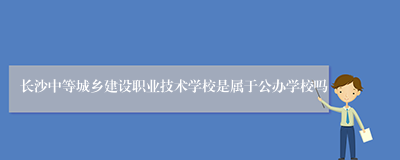 长沙中等城乡建设职业技术学校是属于公办学校吗