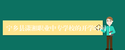 宁乡县潇湘职业中专学校的开学时间