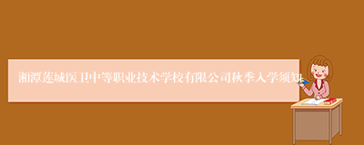 湘潭莲城医卫中等职业技术学校有限公司秋季入学须知