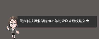 湖南科技职业学院2025年的录取分数线是多少