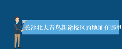 长沙北大青鸟新途校区的地址在哪里