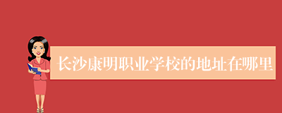 长沙康明职业学校的地址在哪里