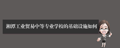 湘潭工业贸易中等专业学校的基础设施如何