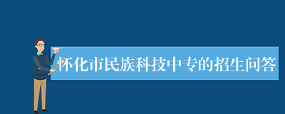 怀化市民族科技中专的招生问答