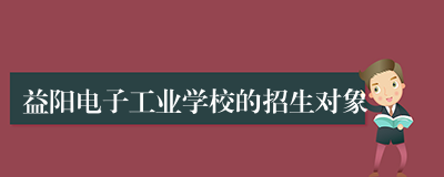 益阳电子工业学校的招生对象