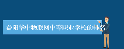 益阳华中物联网中等职业学校的排名