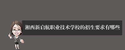 湘西新启航职业技术学校的招生要求有哪些