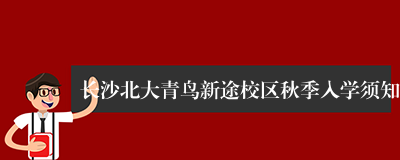 长沙北大青鸟新途校区秋季入学须知