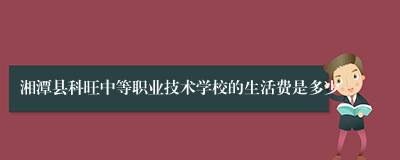 湘潭县科旺中等职业技术学校的生活费是多少