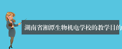 湖南省湘潭生物机电学校的教学目的