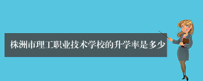 株洲市理工职业技术学校的升学率是多少