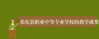 祁东县职业中等专业学校的教学成果