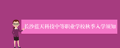 长沙蓝天科技中等职业学校秋季入学须知