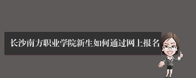 长沙南方职业学院新生如何通过网上报名