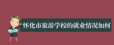 怀化市旅游学校的就业情况如何