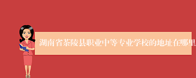 湖南省茶陵县职业中等专业学校的地址在哪里