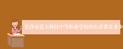 长沙市蓝天科技中等职业学校的生活费是多少