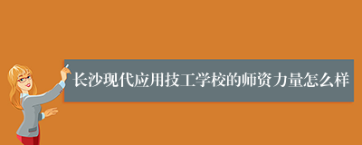 长沙现代应用技工学校的师资力量怎么样