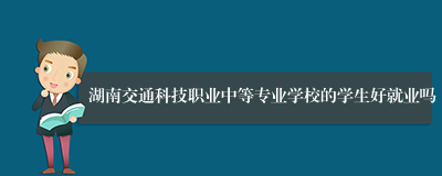 湖南交通科技职业中等专业学校的学生好就业吗