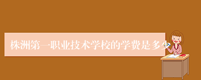 株洲第一职业技术学校的学费是多少