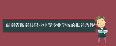 湖南省衡南县职业中等专业学校的报名条件