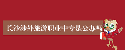 长沙涉外旅游职业中专是公办吗