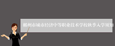 郴州市城市经济中等职业技术学校秋季入学须知