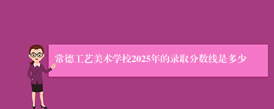 常德工艺美术学校2025年的录取分数线是多少