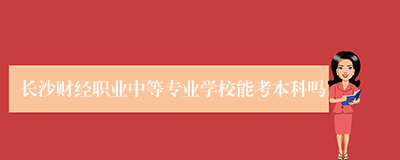 长沙财经职业中等专业学校能考本科吗