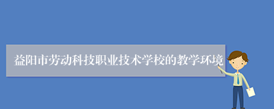 益阳市劳动科技职业技术学校的教学环境