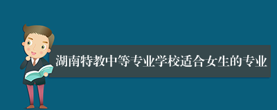 湖南特教中等专业学校适合女生的专业