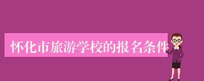 怀化市旅游学校的报名条件