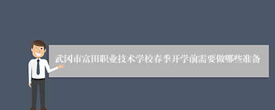 武冈市富田职业技术学校春季开学前需要做哪些准备