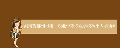 湖南省郴州市第一职业中等专业学校秋季入学须知