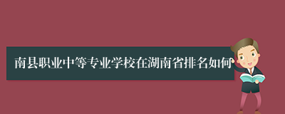 南县职业中等专业学校在湖南省排名如何