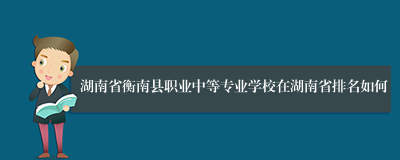 湖南省衡南县职业中等专业学校在湖南省排名如何