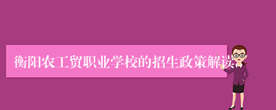 衡阳农工贸职业学校的招生政策解读