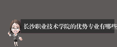 长沙职业技术学院的优势专业有哪些