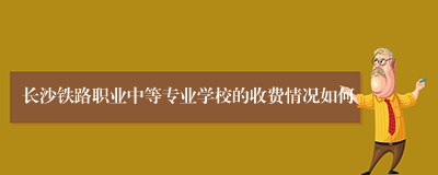 长沙铁路职业中等专业学校的收费情况如何