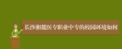 长沙湘麓医专职业中专的校园环境如何