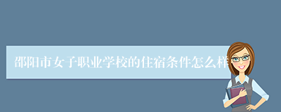 邵阳市女子职业学校的住宿条件怎么样