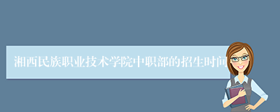 湘西民族职业技术学院中职部的招生时间