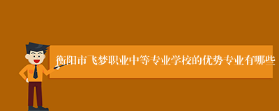 衡阳市飞梦职业中等专业学校的优势专业有哪些