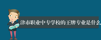 津市职业中专学校的王牌专业是什么