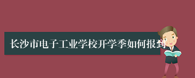 长沙市电子工业学校开学季如何报到