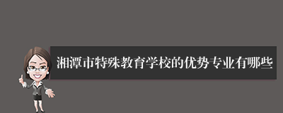 湘潭市特殊教育学校的优势专业有哪些