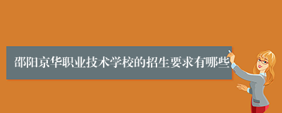 邵阳京华职业技术学校的招生要求有哪些