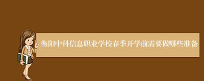 衡阳中科信息职业学校春季开学前需要做哪些准备