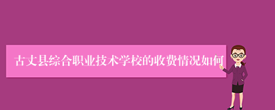 古丈县综合职业技术学校的收费情况如何